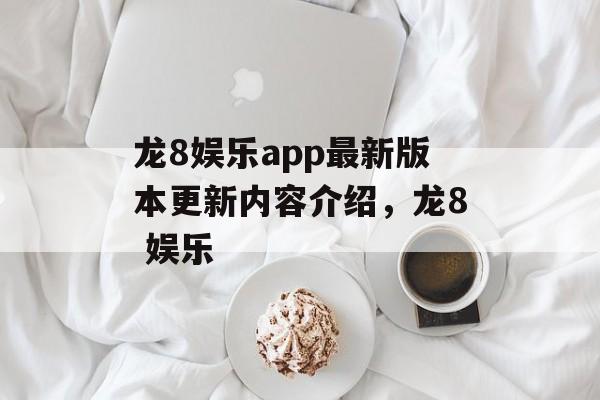 龙8娱乐app最新版本更新内容介绍，龙8 娱乐