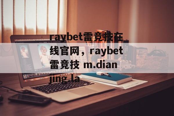 raybet雷竞技在线官网，raybet雷竞技 m.dianjing.la