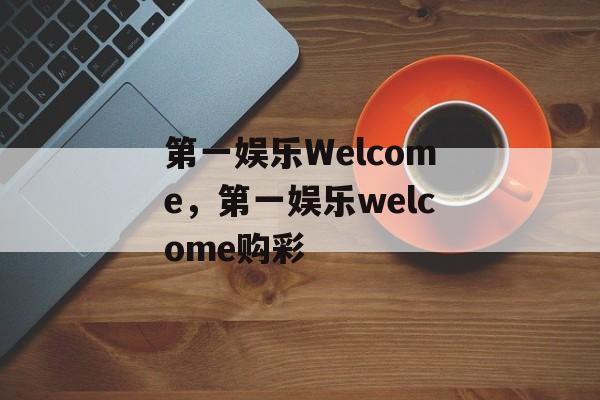 第一娱乐Welcome，第一娱乐welcome购彩