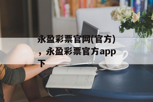 永盈彩票官网(官方)，永盈彩票官方app下