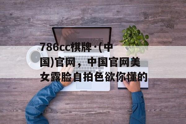 786cc棋牌·(中国)官网，中国官网美女露脸自拍色欲你懂的