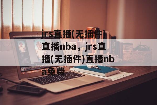 jrs直播(无插件)直播nba，jrs直播(无插件)直播nba免费