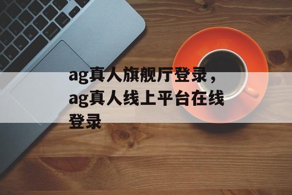 ag真人旗舰厅登录，ag真人线上平台在线登录