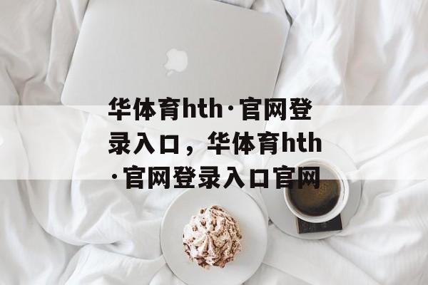 华体育hth·官网登录入口，华体育hth·官网登录入口官网