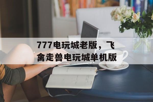 777电玩城老版，飞禽走兽电玩城单机版