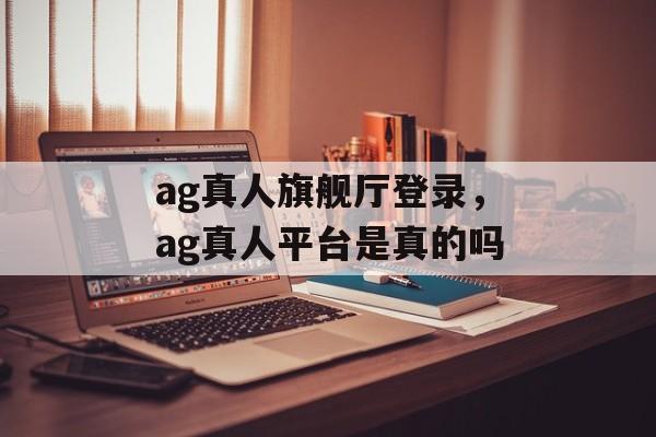 ag真人旗舰厅登录，ag真人平台是真的吗