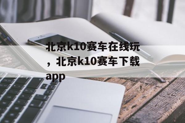 北京k10赛车在线玩，北京k10赛车下载app